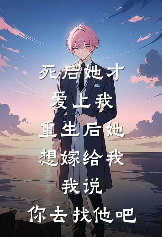 死后她才爱上我，重生后她想嫁给我，我说：你去找他吧