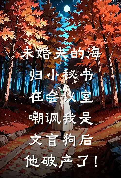 未婚夫的海归小秘书在会议室嘲讽我是文盲狗后，他破产了！