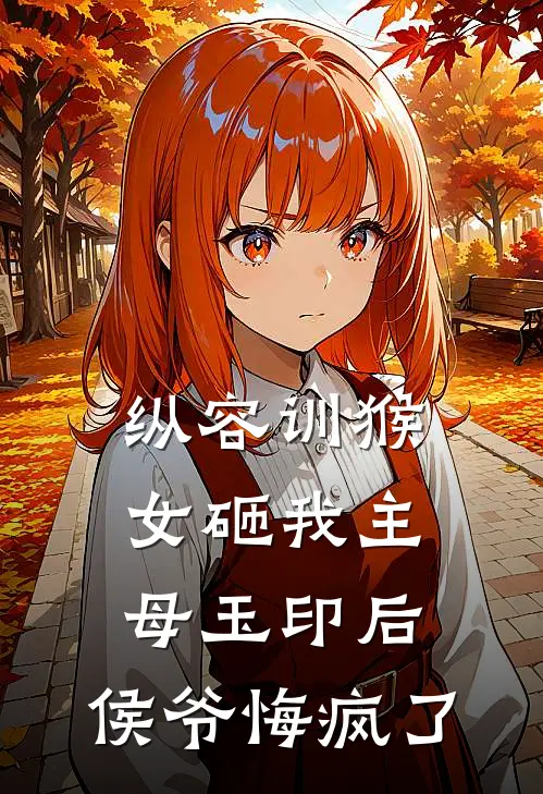 纵容训猴女砸我主母玉印后，侯爷悔疯了