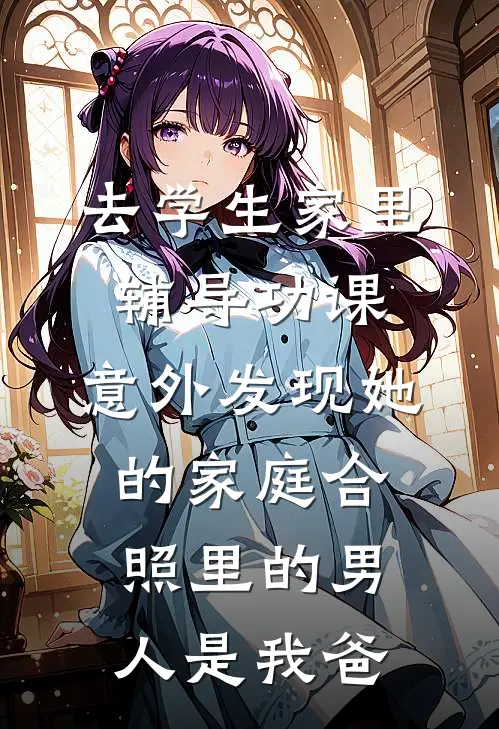 去学生家里辅导功课，意外发现她的家庭合照里的男人是我爸郑昭郑晓东最新更新小说_在线阅读免费小说去学生家里辅导功课，意外发现她的家庭合照里的男人是我爸郑昭郑晓东