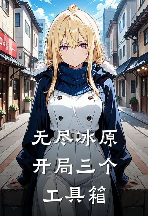 无尽冰原：开局三个工具箱姜离起风了最新热门小说_免费小说全文阅读无尽冰原：开局三个工具箱(姜离起风了)